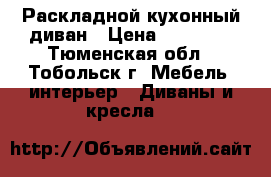 Раскладной кухонный диван › Цена ­ 10 000 - Тюменская обл., Тобольск г. Мебель, интерьер » Диваны и кресла   